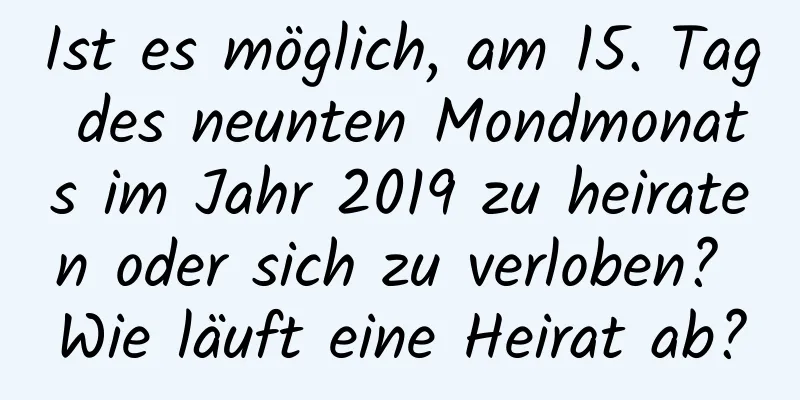 Ist es möglich, am 15. Tag des neunten Mondmonats im Jahr 2019 zu heiraten oder sich zu verloben? Wie läuft eine Heirat ab?