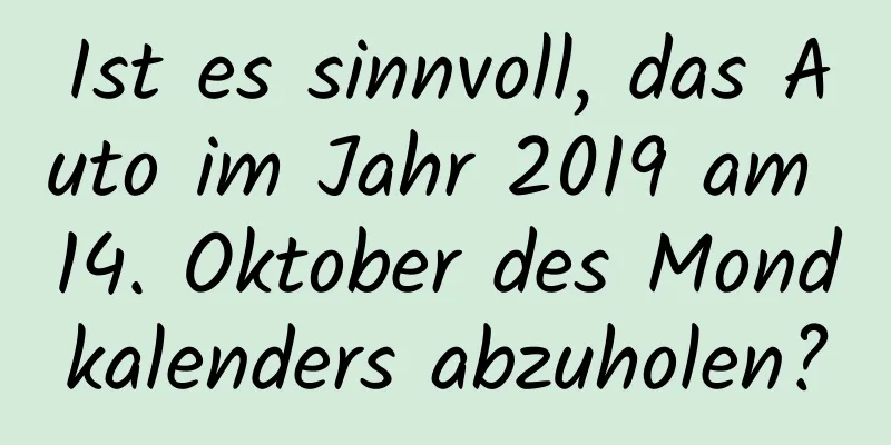 Ist es sinnvoll, das Auto im Jahr 2019 am 14. Oktober des Mondkalenders abzuholen?