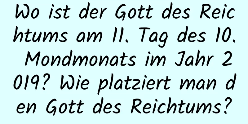 Wo ist der Gott des Reichtums am 11. Tag des 10. Mondmonats im Jahr 2019? Wie platziert man den Gott des Reichtums?
