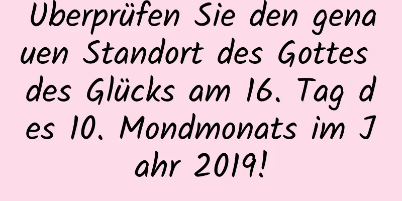 Überprüfen Sie den genauen Standort des Gottes des Glücks am 16. Tag des 10. Mondmonats im Jahr 2019!