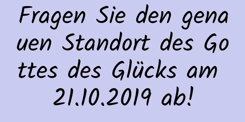 Fragen Sie den genauen Standort des Gottes des Glücks am 21.10.2019 ab!