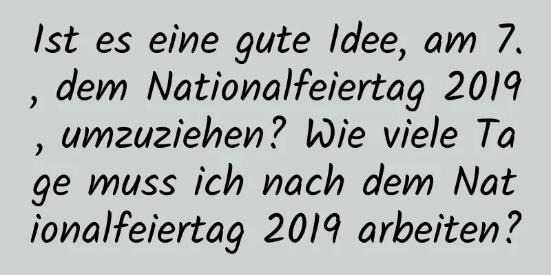 Ist es eine gute Idee, am 7., dem Nationalfeiertag 2019, umzuziehen? Wie viele Tage muss ich nach dem Nationalfeiertag 2019 arbeiten?
