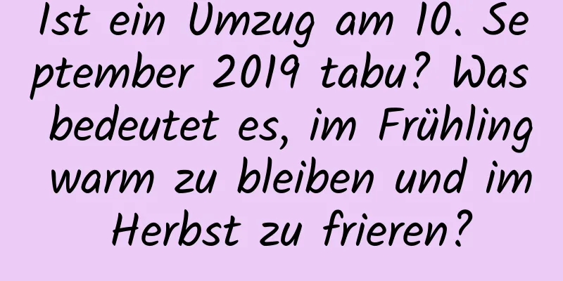 Ist ein Umzug am 10. September 2019 tabu? Was bedeutet es, im Frühling warm zu bleiben und im Herbst zu frieren?