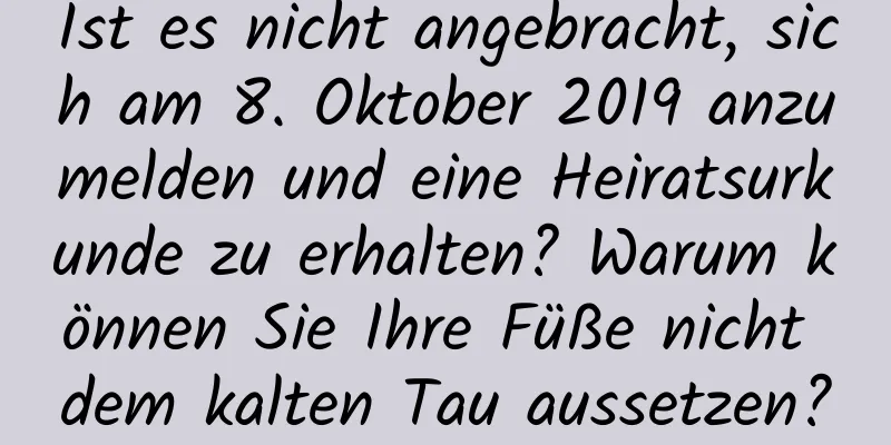 Ist es nicht angebracht, sich am 8. Oktober 2019 anzumelden und eine Heiratsurkunde zu erhalten? Warum können Sie Ihre Füße nicht dem kalten Tau aussetzen?
