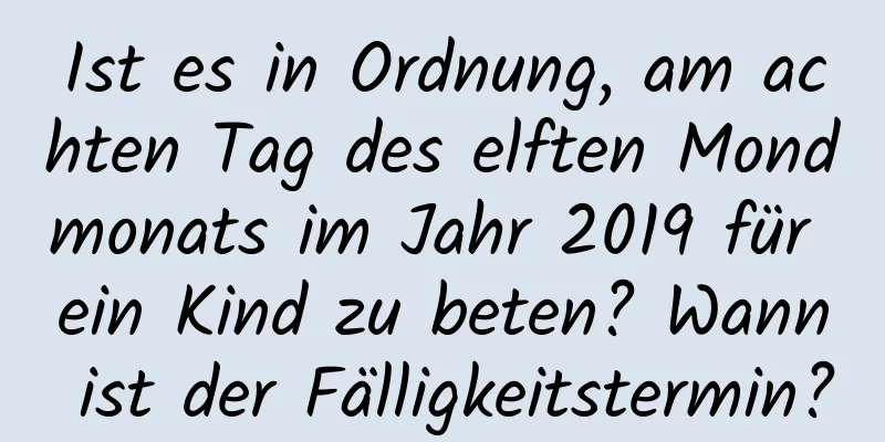 Ist es in Ordnung, am achten Tag des elften Mondmonats im Jahr 2019 für ein Kind zu beten? Wann ist der Fälligkeitstermin?