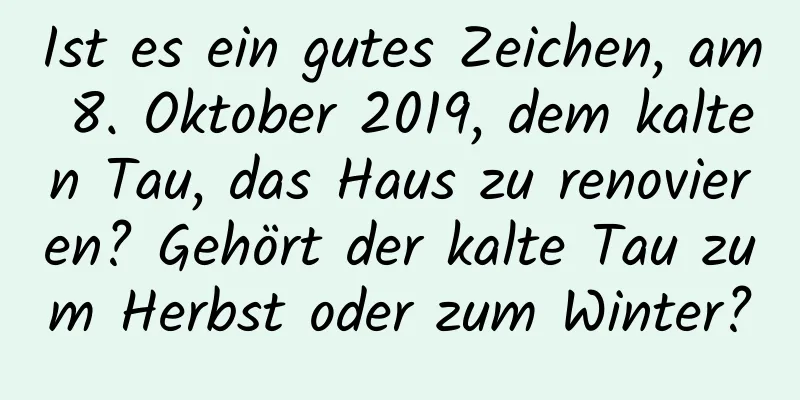 Ist es ein gutes Zeichen, am 8. Oktober 2019, dem kalten Tau, das Haus zu renovieren? Gehört der kalte Tau zum Herbst oder zum Winter?