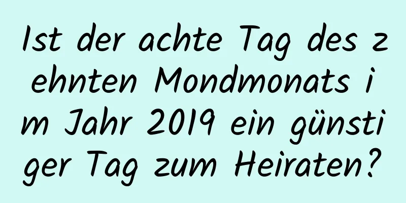 Ist der achte Tag des zehnten Mondmonats im Jahr 2019 ein günstiger Tag zum Heiraten?