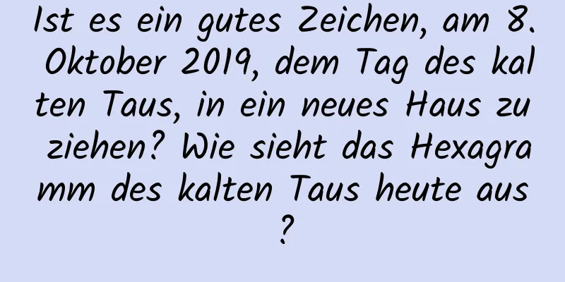 Ist es ein gutes Zeichen, am 8. Oktober 2019, dem Tag des kalten Taus, in ein neues Haus zu ziehen? Wie sieht das Hexagramm des kalten Taus heute aus?