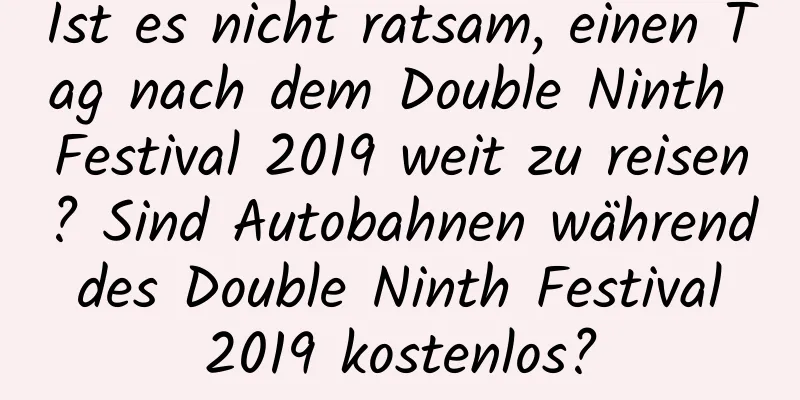 Ist es nicht ratsam, einen Tag nach dem Double Ninth Festival 2019 weit zu reisen? Sind Autobahnen während des Double Ninth Festival 2019 kostenlos?