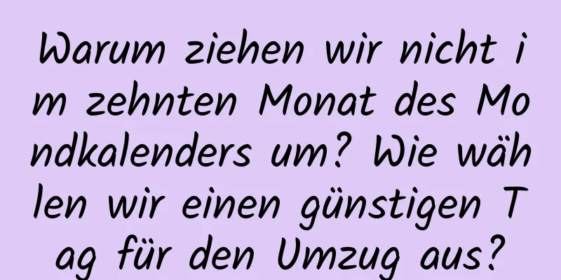 Warum ziehen wir nicht im zehnten Monat des Mondkalenders um? Wie wählen wir einen günstigen Tag für den Umzug aus?