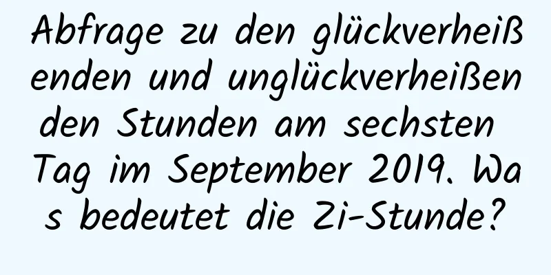 Abfrage zu den glückverheißenden und unglückverheißenden Stunden am sechsten Tag im September 2019. Was bedeutet die Zi-Stunde?