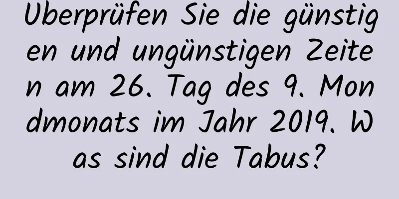 Überprüfen Sie die günstigen und ungünstigen Zeiten am 26. Tag des 9. Mondmonats im Jahr 2019. Was sind die Tabus?