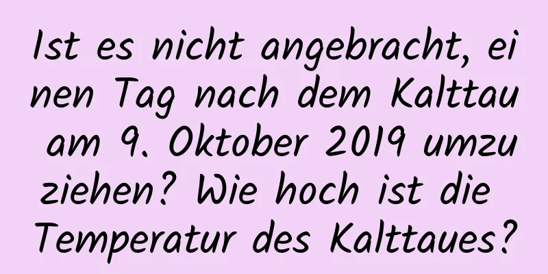 Ist es nicht angebracht, einen Tag nach dem Kalttau am 9. Oktober 2019 umzuziehen? Wie hoch ist die Temperatur des Kalttaues?
