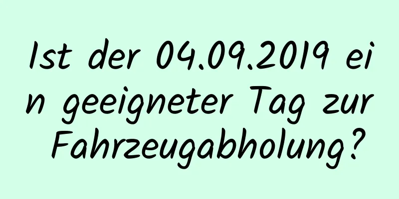 Ist der 04.09.2019 ein geeigneter Tag zur Fahrzeugabholung?