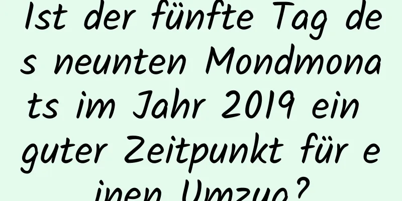 Ist der fünfte Tag des neunten Mondmonats im Jahr 2019 ein guter Zeitpunkt für einen Umzug?