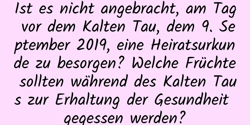 Ist es nicht angebracht, am Tag vor dem Kalten Tau, dem 9. September 2019, eine Heiratsurkunde zu besorgen? Welche Früchte sollten während des Kalten Taus zur Erhaltung der Gesundheit gegessen werden?