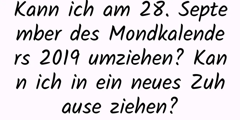 Kann ich am 28. September des Mondkalenders 2019 umziehen? Kann ich in ein neues Zuhause ziehen?