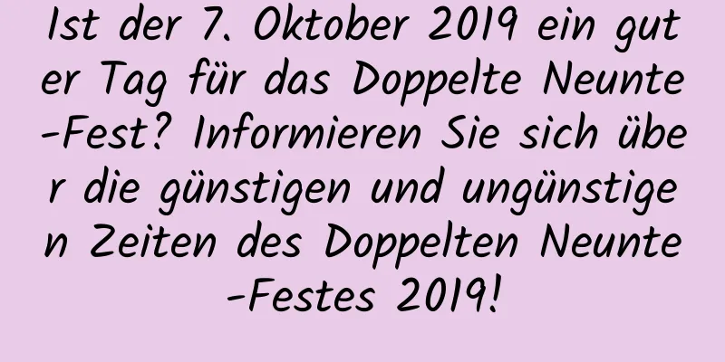 Ist der 7. Oktober 2019 ein guter Tag für das Doppelte Neunte-Fest? Informieren Sie sich über die günstigen und ungünstigen Zeiten des Doppelten Neunte-Festes 2019!
