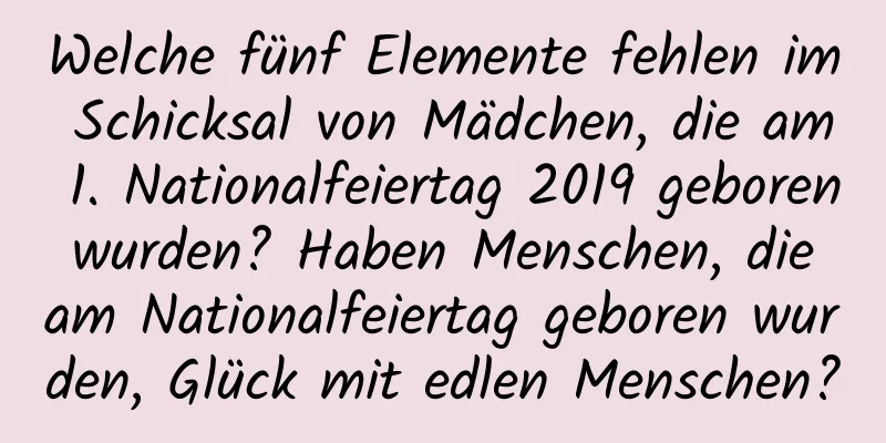 Welche fünf Elemente fehlen im Schicksal von Mädchen, die am 1. Nationalfeiertag 2019 geboren wurden? Haben Menschen, die am Nationalfeiertag geboren wurden, Glück mit edlen Menschen?