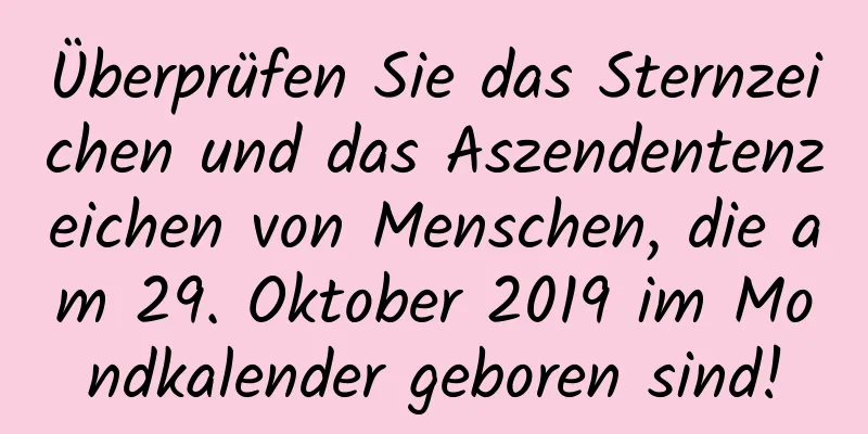 Überprüfen Sie das Sternzeichen und das Aszendentenzeichen von Menschen, die am 29. Oktober 2019 im Mondkalender geboren sind!