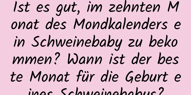 Ist es gut, im zehnten Monat des Mondkalenders ein Schweinebaby zu bekommen? Wann ist der beste Monat für die Geburt eines Schweinebabys?