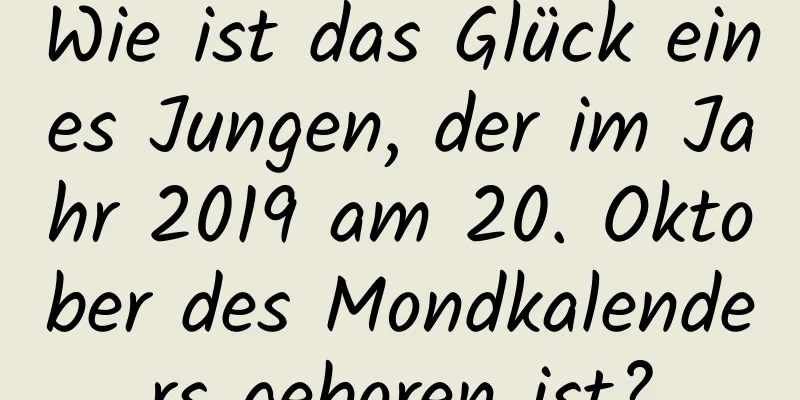 Wie ist das Glück eines Jungen, der im Jahr 2019 am 20. Oktober des Mondkalenders geboren ist?