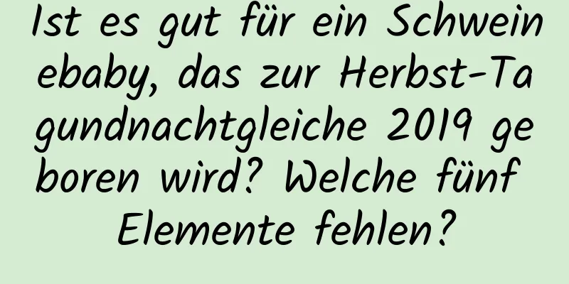 Ist es gut für ein Schweinebaby, das zur Herbst-Tagundnachtgleiche 2019 geboren wird? Welche fünf Elemente fehlen?