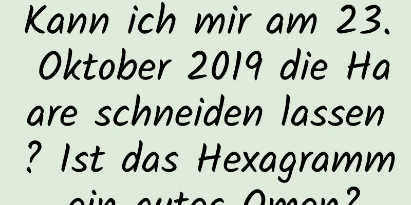 Kann ich mir am 23. Oktober 2019 die Haare schneiden lassen? Ist das Hexagramm ein gutes Omen?
