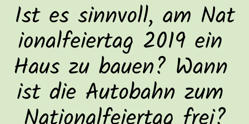 Ist es sinnvoll, am Nationalfeiertag 2019 ein Haus zu bauen? Wann ist die Autobahn zum Nationalfeiertag frei?