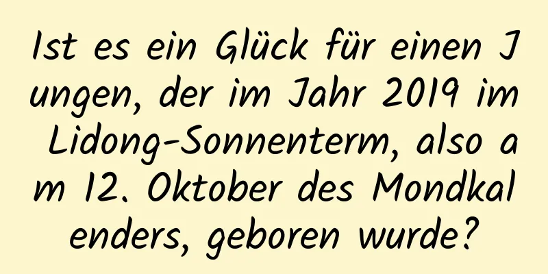 Ist es ein Glück für einen Jungen, der im Jahr 2019 im Lidong-Sonnenterm, also am 12. Oktober des Mondkalenders, geboren wurde?