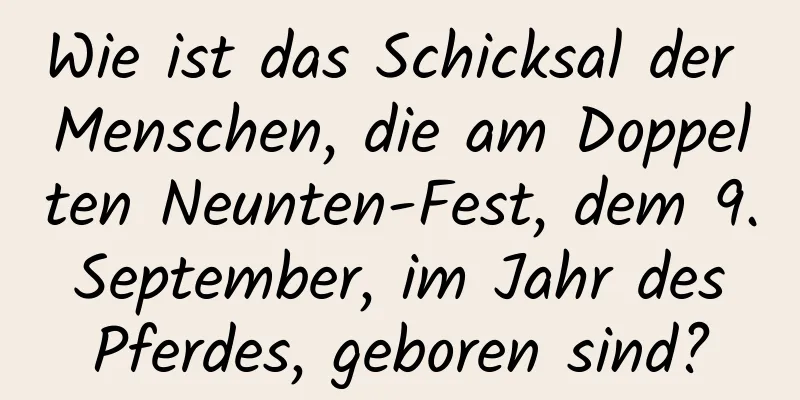 Wie ist das Schicksal der Menschen, die am Doppelten Neunten-Fest, dem 9. September, im Jahr des Pferdes, geboren sind?