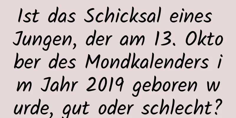 Ist das Schicksal eines Jungen, der am 13. Oktober des Mondkalenders im Jahr 2019 geboren wurde, gut oder schlecht?