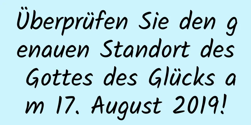 Überprüfen Sie den genauen Standort des Gottes des Glücks am 17. August 2019!