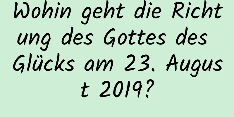 Wohin geht die Richtung des Gottes des Glücks am 23. August 2019?