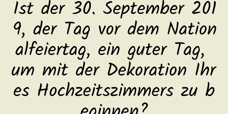 Ist der 30. September 2019, der Tag vor dem Nationalfeiertag, ein guter Tag, um mit der Dekoration Ihres Hochzeitszimmers zu beginnen?