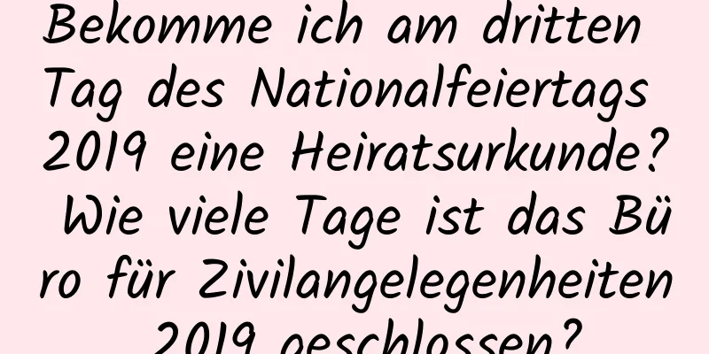 Bekomme ich am dritten Tag des Nationalfeiertags 2019 eine Heiratsurkunde? Wie viele Tage ist das Büro für Zivilangelegenheiten 2019 geschlossen?