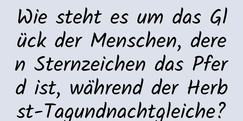 Wie steht es um das Glück der Menschen, deren Sternzeichen das Pferd ist, während der Herbst-Tagundnachtgleiche?