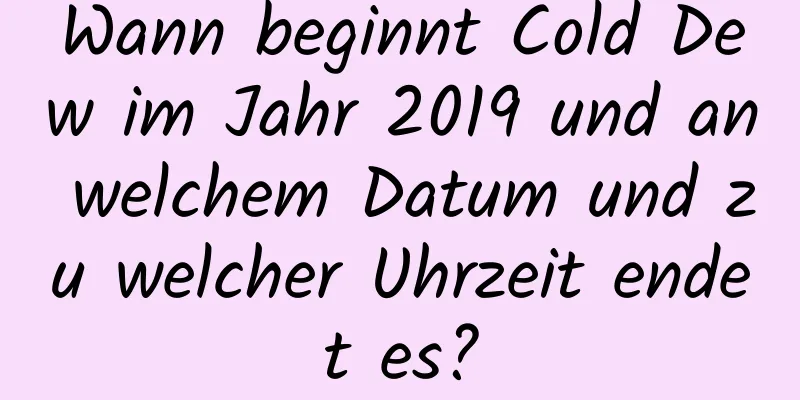 Wann beginnt Cold Dew im Jahr 2019 und an welchem ​​Datum und zu welcher Uhrzeit endet es?