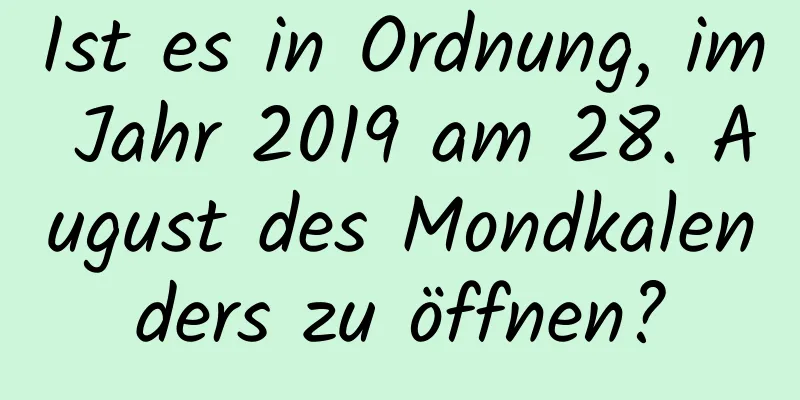 Ist es in Ordnung, im Jahr 2019 am 28. August des Mondkalenders zu öffnen?