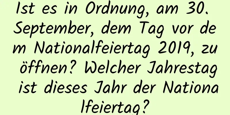 Ist es in Ordnung, am 30. September, dem Tag vor dem Nationalfeiertag 2019, zu öffnen? Welcher Jahrestag ist dieses Jahr der Nationalfeiertag?