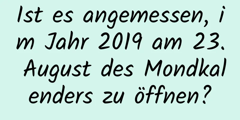 Ist es angemessen, im Jahr 2019 am 23. August des Mondkalenders zu öffnen?