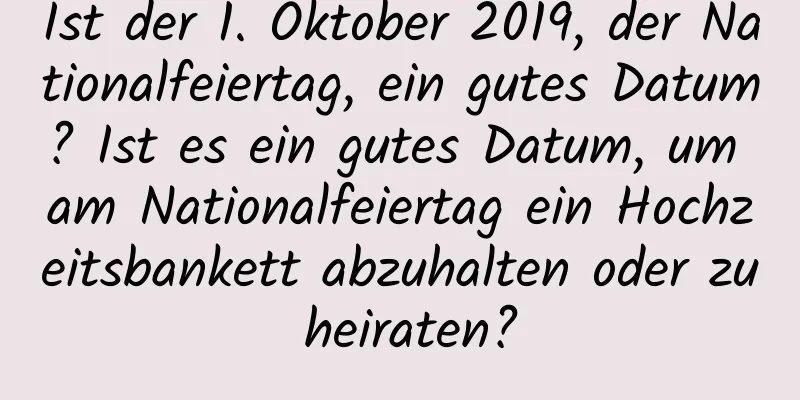 Ist der 1. Oktober 2019, der Nationalfeiertag, ein gutes Datum? Ist es ein gutes Datum, um am Nationalfeiertag ein Hochzeitsbankett abzuhalten oder zu heiraten?