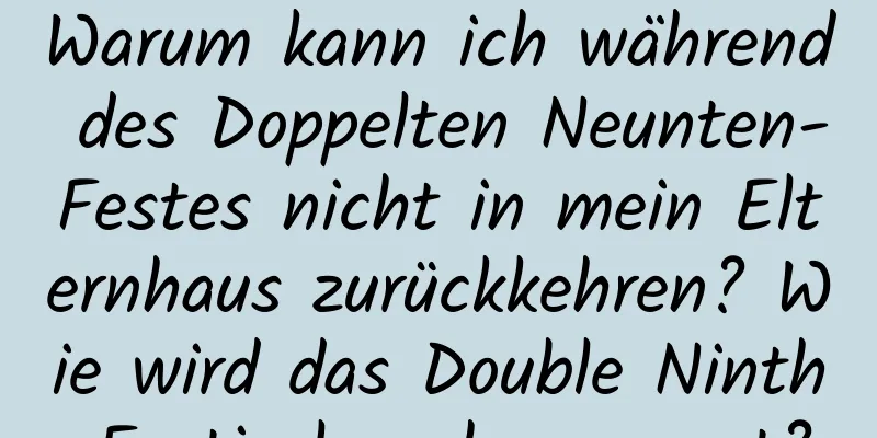 Warum kann ich während des Doppelten Neunten-Festes nicht in mein Elternhaus zurückkehren? Wie wird das Double Ninth Festival auch genannt?