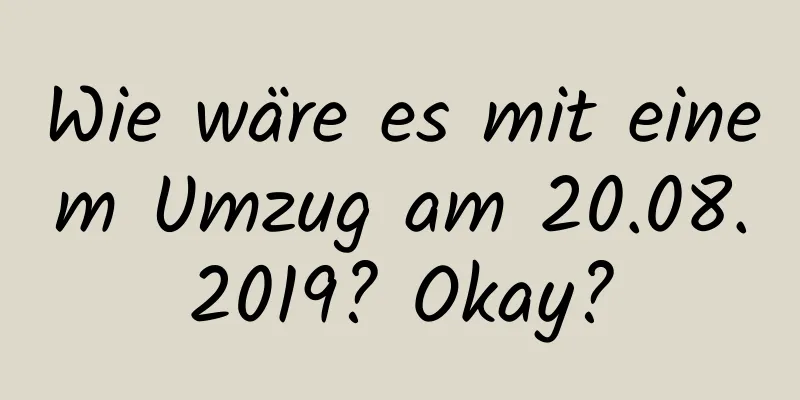 Wie wäre es mit einem Umzug am 20.08.2019? Okay?