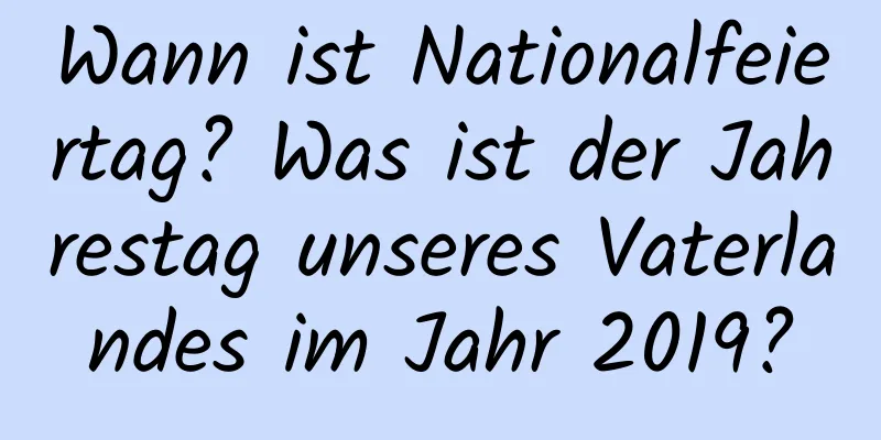 Wann ist Nationalfeiertag? Was ist der Jahrestag unseres Vaterlandes im Jahr 2019?