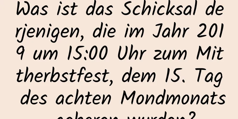 Was ist das Schicksal derjenigen, die im Jahr 2019 um 15:00 Uhr zum Mittherbstfest, dem 15. Tag des achten Mondmonats, geboren wurden?