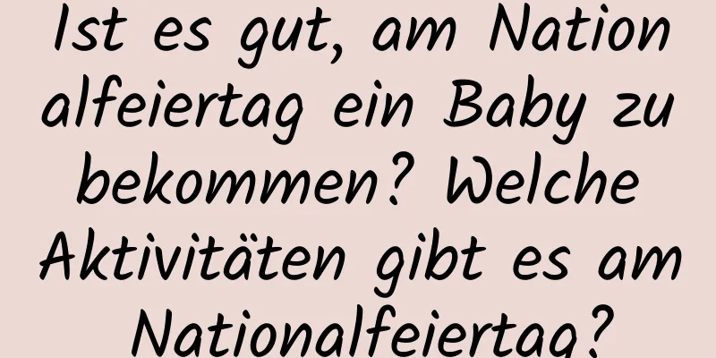 Ist es gut, am Nationalfeiertag ein Baby zu bekommen? Welche Aktivitäten gibt es am Nationalfeiertag?