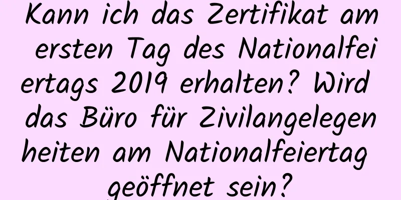 Kann ich das Zertifikat am ersten Tag des Nationalfeiertags 2019 erhalten? Wird das Büro für Zivilangelegenheiten am Nationalfeiertag geöffnet sein?