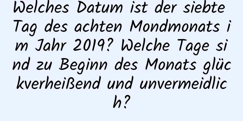 Welches Datum ist der siebte Tag des achten Mondmonats im Jahr 2019? Welche Tage sind zu Beginn des Monats glückverheißend und unvermeidlich?