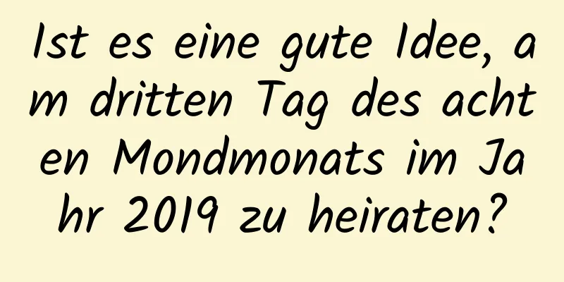 Ist es eine gute Idee, am dritten Tag des achten Mondmonats im Jahr 2019 zu heiraten?